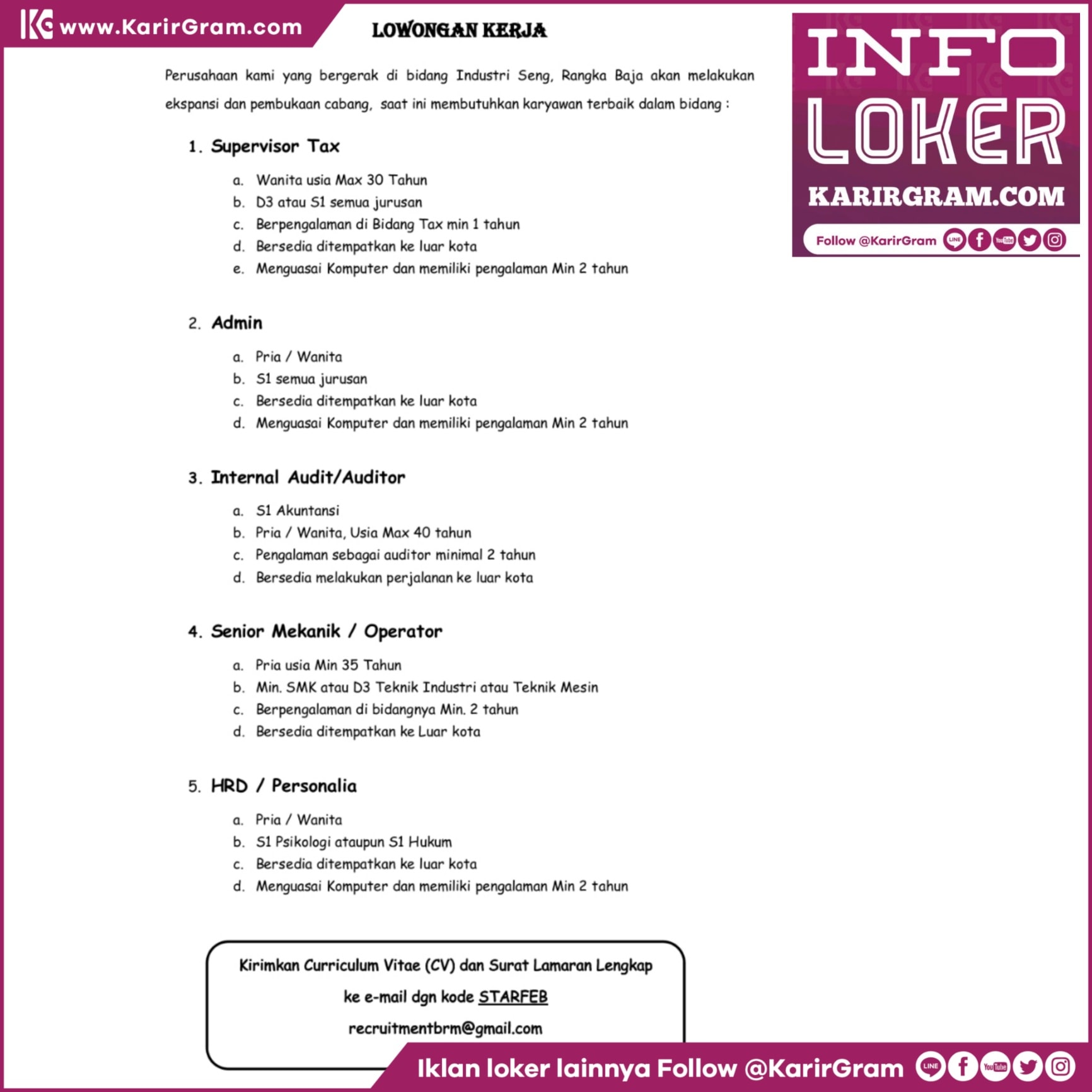 LOWONGAN KERJA Supervisor Tax, Admin Internal Audit/Auditor, Senior Mekanik / Operator, HRD

Perusahaan kami yang bergerak di bidang Industri Seng. Rangka Baja akan melakukan ekspansi dan pembukaan cabang, saat ini membutuhkan karyawan terbaik dalam bidang:

1. Supervisor Tax
a. Wanita usia Max 30 Tahun
b. D3 atau S1 semua jurusan
c. Berpengalaman di Bidang Tax min 1 tahun d. Bersedia ditempatkan ke luar kota
e. Menguasai Komputer dan memiliki pengalaman Min 2 tahun

2. Admin
a. Pria / Wanita
b. S1 semua jurusan
c. Bersedia ditempatkan ke luar kota
d. Menguasai Komputer dan memiliki pengalaman Min 2 tahun

3. Internal Audit/Auditor
a. 51 Akuntansi
b. Pria/Wanita, Usia Max 40 tahun
c. Pengalaman sebagai auditor minimal 2 tahun
d. Bersedia melakukan perjalanan ke luar kota

4. Senior Mekanik / Operator
a. Pria usia Min 35 Tahun
b. Min. SMK atau D3 Teknik Industri atau Teknik Mesin
c. Berpengalaman di bidangnya Min. 2 tahun
d. Bersedia ditempatkan ke Luar kota

5. HRD / Personalia
a. Pria / Wanita
b. S1 Psikologi ataupun S1 Hukum
c. Bersedia ditempatkan ke luar kota d. Menguasai Komputer dan memiliki pengalaman Min 2 tahun

Kirimkan Curriculum Vitae (CV) dan Surat Lamaran Lengkap ke e-mail dgn kode STARFEB
recruitmentbrm@gmail.com
.
•• Untuk informasi motivasi dan Lowongan Kerja lainnya Follow @KarirGram

•• Silakan browse website www.KarirGram.com utk mudah searching lowongan kerja sesuai posisi yang anda inginkan