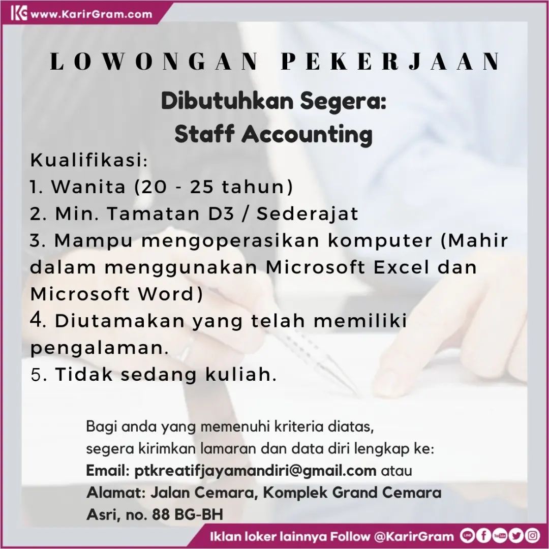 LOWONGAN PEKERJAAN

Dibutuhkan Segera: Staff Accounting

Kualifikasi:
1. Wanita (20 - 25 tahun)
2. Min. Tamatan D3 / Sederajat
3. Mampu mengoperasikan komputer (Mahir dalam menggunakan Microsoft Excel dan Microsoft Word)
4. Diutamakan yang telah memiliki pengalaman.
5. Tidak sedang kuliah.

Bagi anda yang memenuhi kriteria diatas, segera kirimkan lamaran dan data diri lengkap ke: Email: ptkreatifjayamandiri@gmail.com atau Alamat: Jalan Cemara, Komplek Grand Cemara Asri, no. 88 BG-BH
.
•• Untuk informasi motivasi dan Lowongan Kerja lainnya Follow @KarirGram

•• Silakan browse website www.KarirGram.com utk mudah searching lowongan kerja sesuai posisi yang anda inginkan