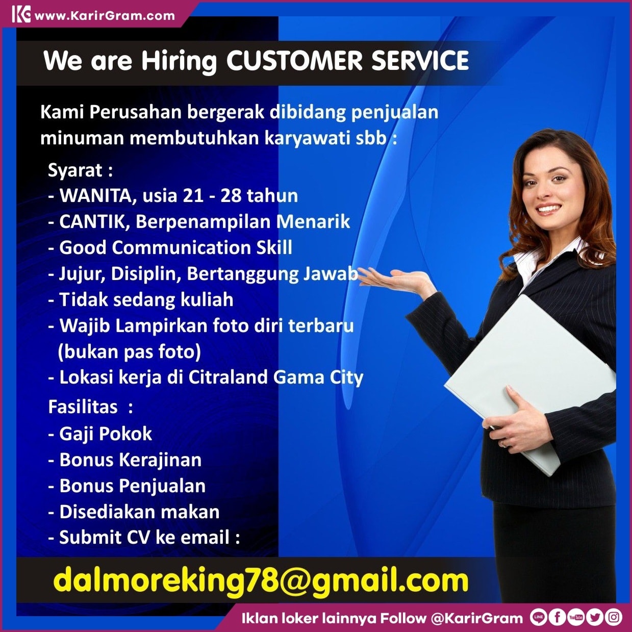 We are Hiring CUSTOMER SERVICE

Kami Perusahan bergerak dibidang penjualan minuman membutuhkan karyawati sbb:

Syarat:
- WANITA, usia 21 - 28 tahun
- CANTIK, Berpenampilan Menarik
- Good Communication Skill
- Jujur, Disiplin, Bertanggung Jawab - Tidak sedang kuliah
- Wajib Lampirkan foto diri terbaru (bukan pas foto)
- Lokasi kerja di Citraland Gama City

Fasilitas :
- Gaji Pokok
- Bonus Kerajinan
- Bonus Penjualan
- Disediakan makan

Submit CV ke email :
dalmoreking78@gmail.com
.
•• Untuk informasi motivasi dan Lowongan Kerja lainnya Follow @KarirGram

•• Silakan browse website www.KarirGram.com utk mudah searching lowongan kerja sesuai posisi yang anda inginkan